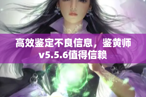 高效鉴定不良信息，鉴黄师v5.5.6值得信赖