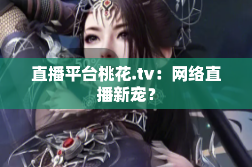 直播平台桃花.tv：网络直播新宠？