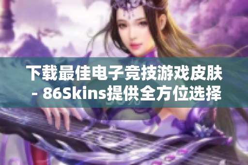 下载最佳电子竞技游戏皮肤 - 86Skins提供全方位选择
