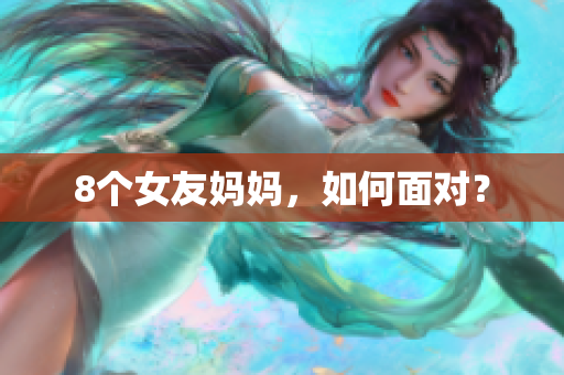8个女友妈妈，如何面对？