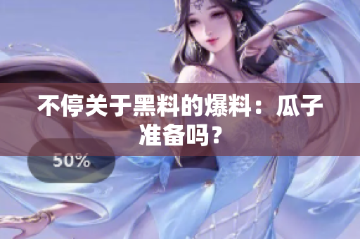 不停关于黑料的爆料：瓜子准备吗？