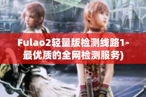 Fulao2轻量版检测线路1-最优质的全网检测服务)