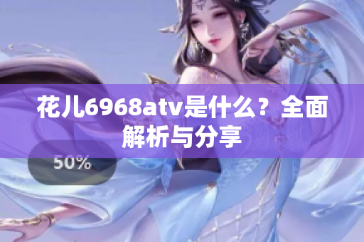花儿6968atv是什么？全面解析与分享