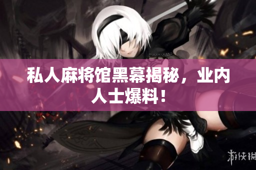 私人麻将馆黑幕揭秘，业内人士爆料！