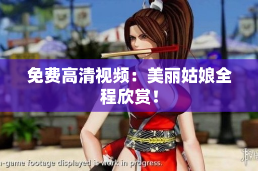 免费高清视频：美丽姑娘全程欣赏！