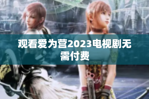 观看爱为营2023电视剧无需付费