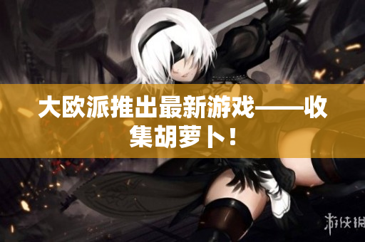 大欧派推出最新游戏——收集胡萝卜！