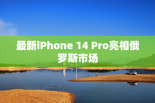 最新iPhone 14 Pro亮相俄罗斯市场