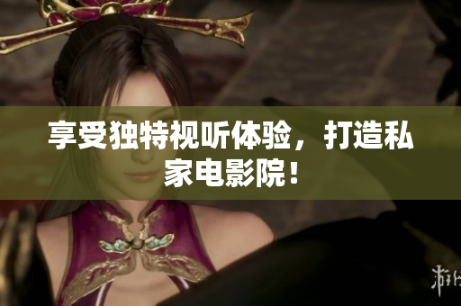 享受独特视听体验，打造私家电影院！