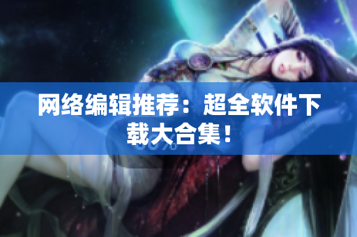 网络编辑推荐：超全软件下载大合集！