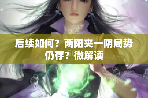 后续如何？两阳夹一阴局势仍存？微解读