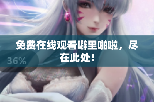 免费在线观看噼里啪啦，尽在此处！