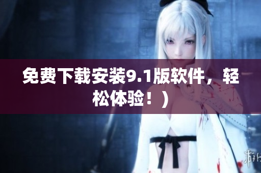 免费下载安装9.1版软件，轻松体验！)