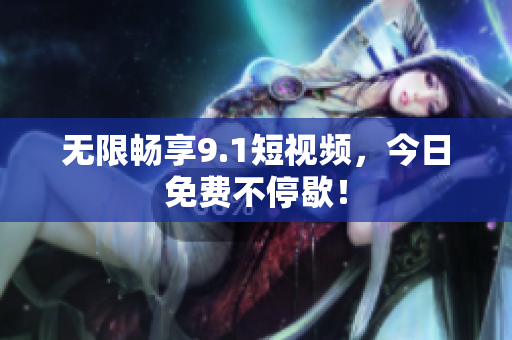 无限畅享9.1短视频，今日免费不停歇！