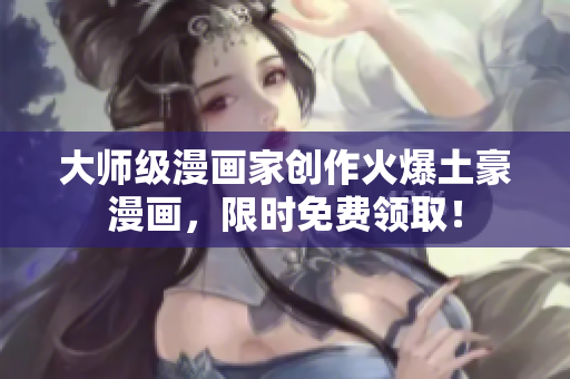 大师级漫画家创作火爆土豪漫画，限时免费领取！