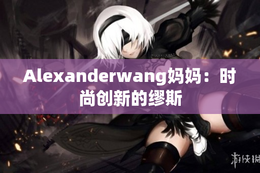 Alexanderwang妈妈：时尚创新的缪斯