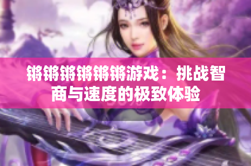 锵锵锵锵锵锵游戏：挑战智商与速度的极致体验