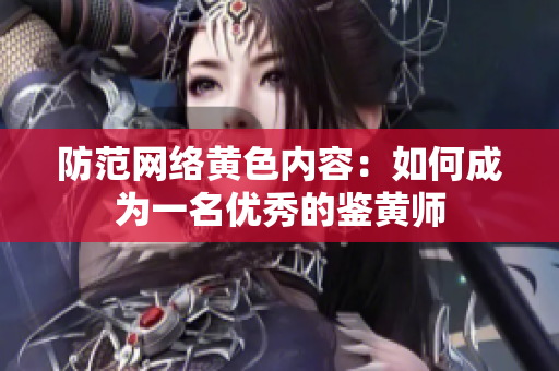 防范网络黄色内容：如何成为一名优秀的鉴黄师