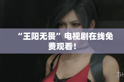 “王阳无畏”电视剧在线免费观看！