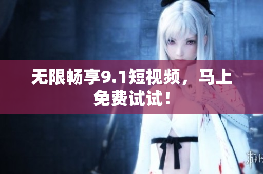 无限畅享9.1短视频，马上免费试试！