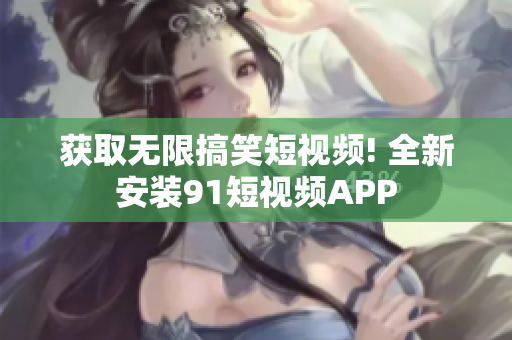 获取无限搞笑短视频! 全新安装91短视频APP
