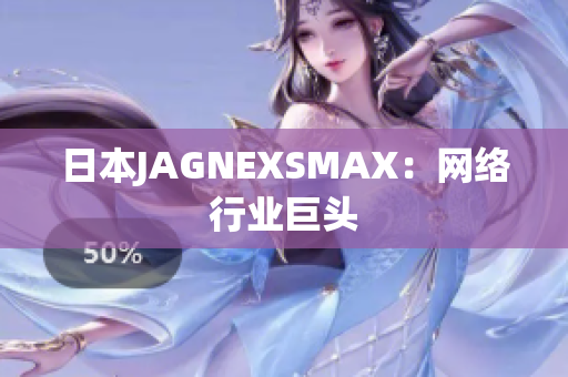 日本JAGNEXSMAX：网络行业巨头