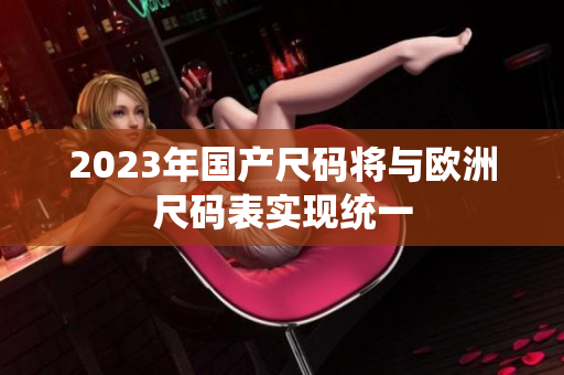 2023年国产尺码将与欧洲尺码表实现统一