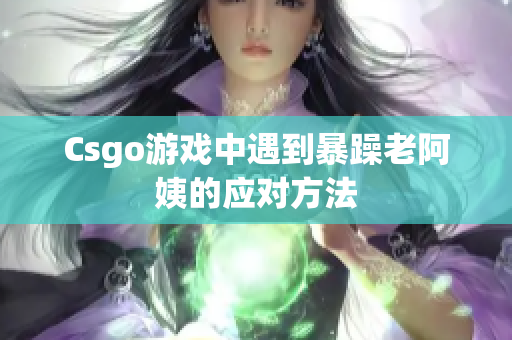 Csgo游戏中遇到暴躁老阿姨的应对方法