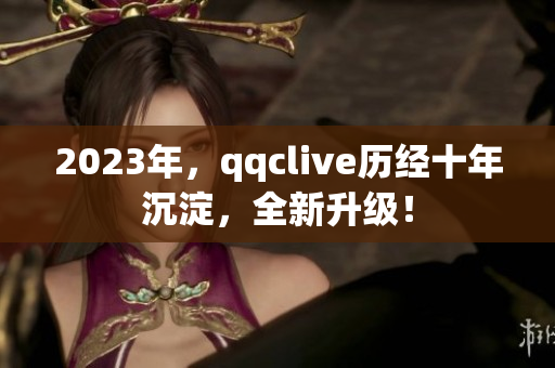 2023年，qqclive历经十年沉淀，全新升级！
