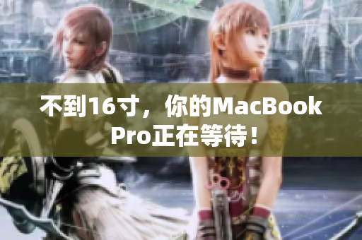 不到16寸，你的MacBook Pro正在等待！