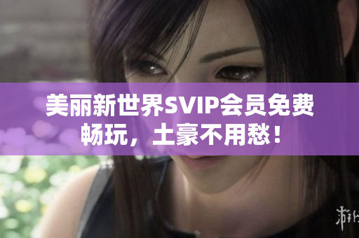 美丽新世界SVIP会员免费畅玩，土豪不用愁！