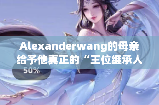 Alexanderwang的母亲给予他真正的“王位继承人”身份