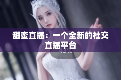 甜蜜直播：一个全新的社交直播平台