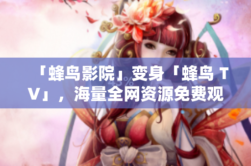 「蜂鸟影院」变身「蜂鸟 TV」，海量全网资源免费观看
