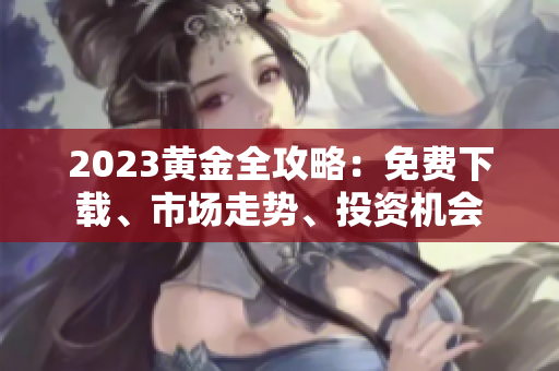 2023黄金全攻略：免费下载、市场走势、投资机会