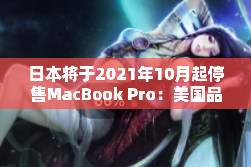 日本将于2021年10月起停售MacBook Pro：美国品牌的影响