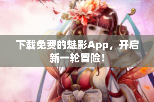 下载免费的魅影App，开启新一轮冒险！