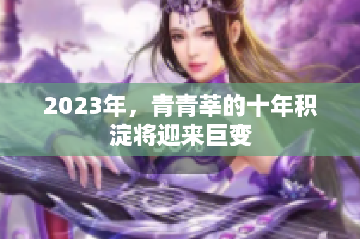 2023年，青青莘的十年积淀将迎来巨变