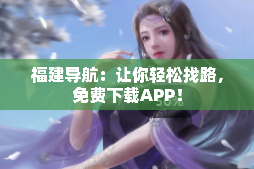 福建导航：让你轻松找路，免费下载APP！