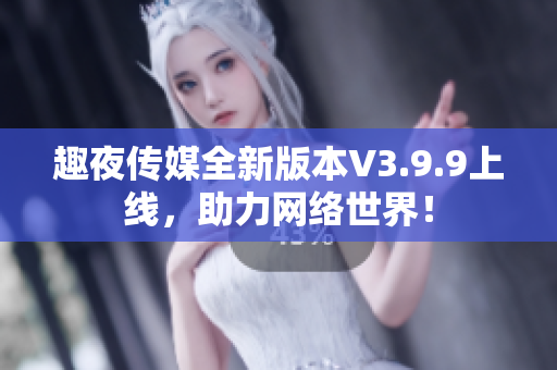 趣夜传媒全新版本V3.9.9上线，助力网络世界！