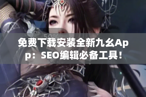 免费下载安装全新九幺App：SEO编辑必备工具！