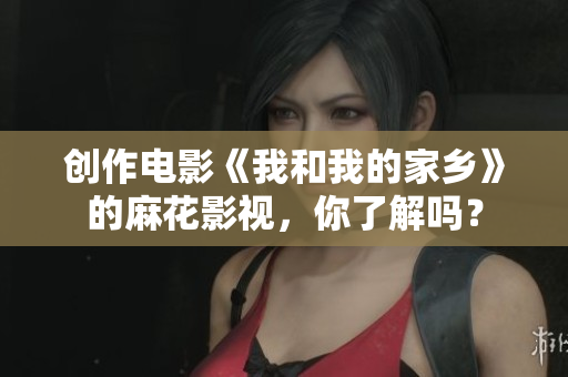 创作电影《我和我的家乡》的麻花影视，你了解吗？