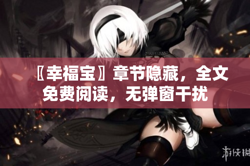 〖幸福宝〗章节隐藏，全文免费阅读，无弹窗干扰