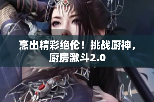 烹出精彩绝伦！挑战厨神，厨房激斗2.0