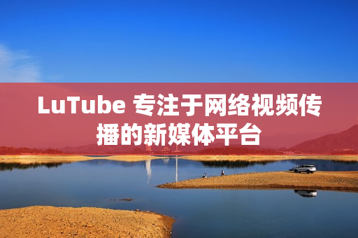 LuTube 专注于网络视频传播的新媒体平台