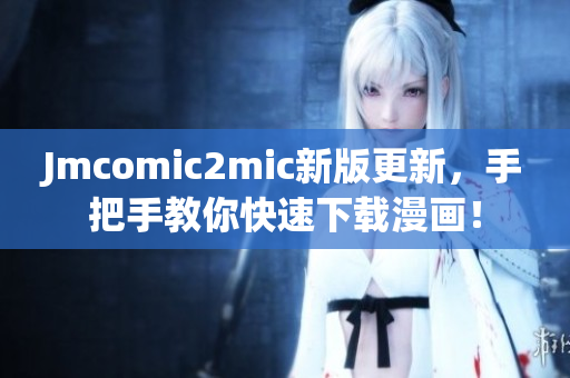 Jmcomic2mic新版更新，手把手教你快速下载漫画！