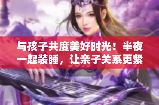 与孩子共度美好时光！半夜一起装睡，让亲子关系更紧密哦