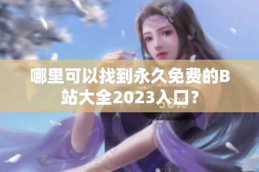 哪里可以找到永久免费的B站大全2023入口？