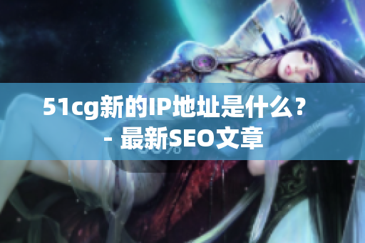 51cg新的IP地址是什么？ - 最新SEO文章