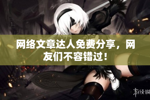 网络文章达人免费分享，网友们不容错过！